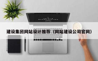 湖北建设集团网站设计推荐（网站建设公司官网）